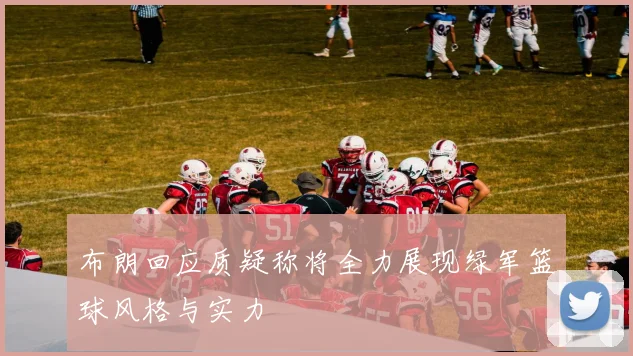 布朗回应质疑称将全力展现绿军篮球风格与实力