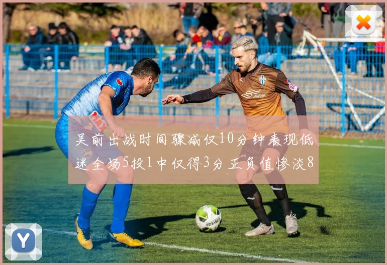 吴前出战时间骤减仅10分钟表现低迷全场5投1中仅得3分正负值惨淡8