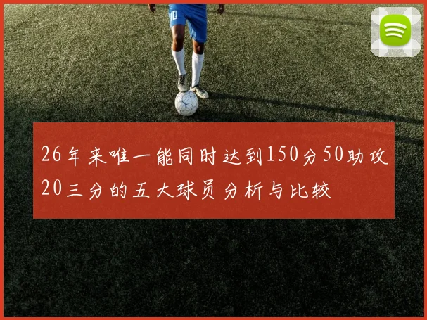 26年来唯一能同时达到150分50助攻20三分的五大球员分析与比较