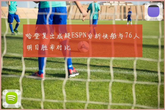 哈登复出成疑ESPN分析快船与76人明日胜率对比