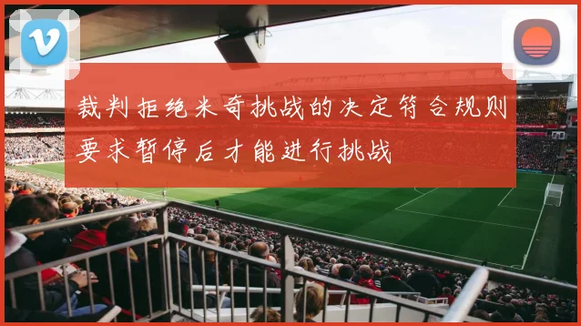 裁判拒绝米奇挑战的决定符合规则要求暂停后才能进行挑战