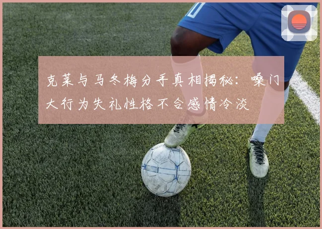 克莱与马冬梅分手真相揭秘：嗓门大行为失礼性格不合感情冷淡