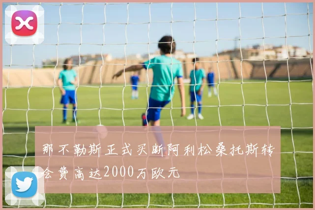 那不勒斯正式买断阿利松桑托斯转会费高达2000万欧元
