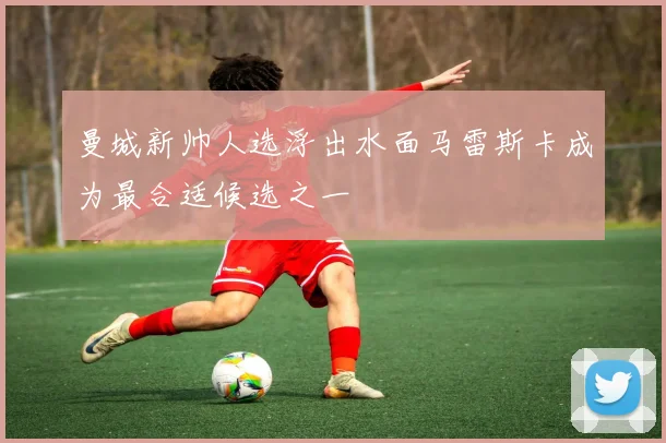 曼城新帅人选浮出水面马雷斯卡成为最合适候选之一