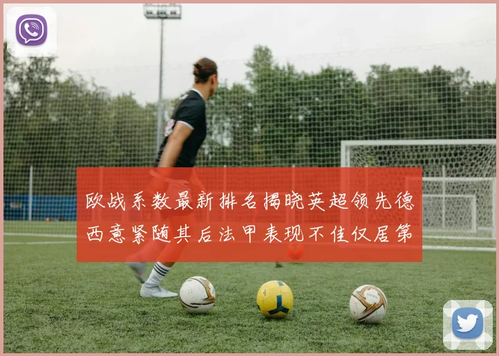 欧战系数最新排名揭晓英超领先德西意紧随其后法甲表现不佳仅居第八