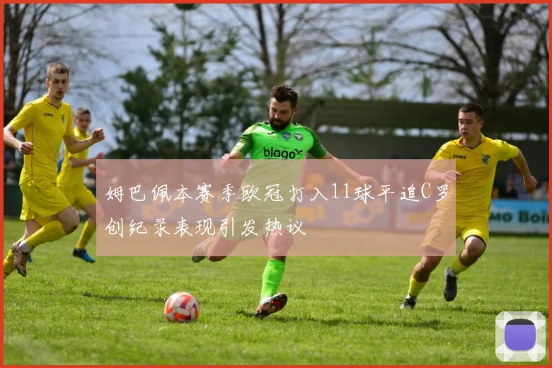 姆巴佩本赛季欧冠打入11球平追C罗创纪录表现引发热议