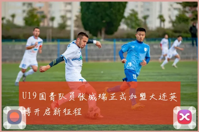 U19国青队员张城瑞正式加盟大连英博开启新征程