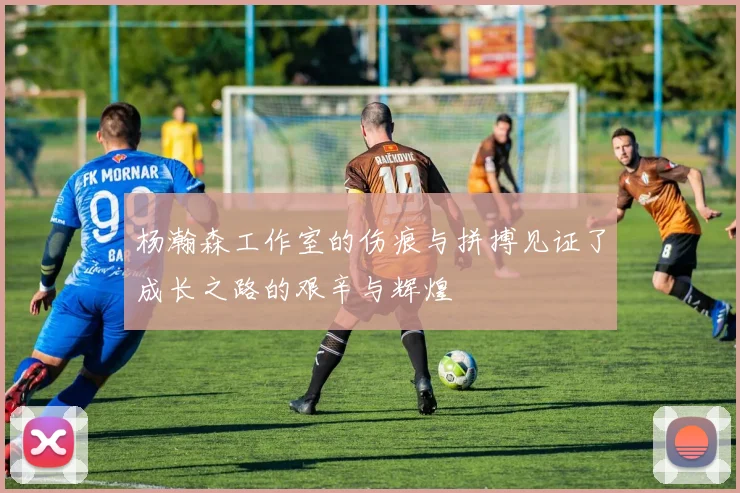 杨瀚森工作室的伤痕与拼搏见证了成长之路的艰辛与辉煌