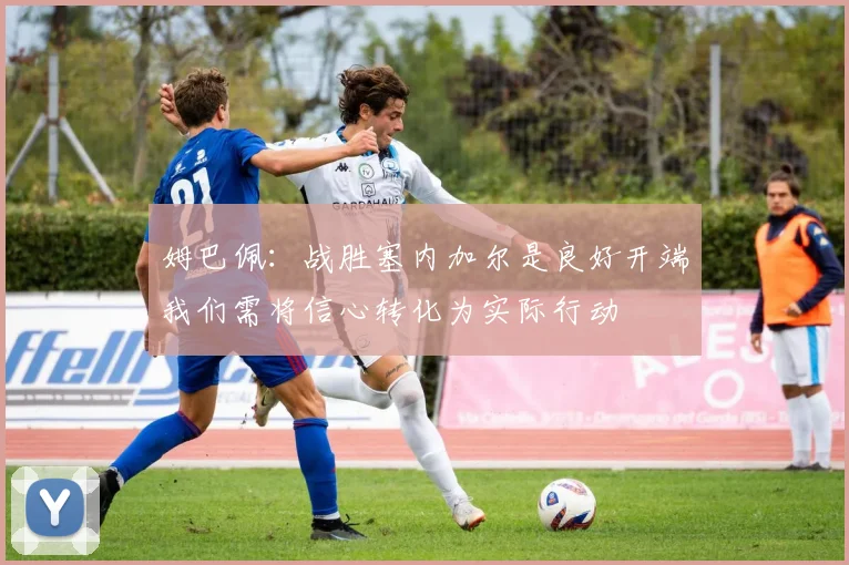 姆巴佩：战胜塞内加尔是良好开端我们需将信心转化为实际行动