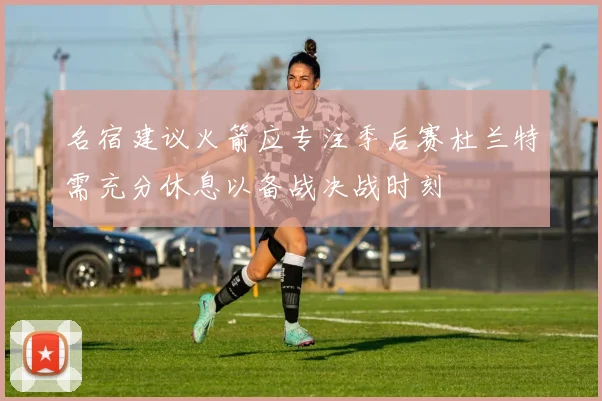 名宿建议火箭应专注季后赛杜兰特需充分休息以备战决战时刻