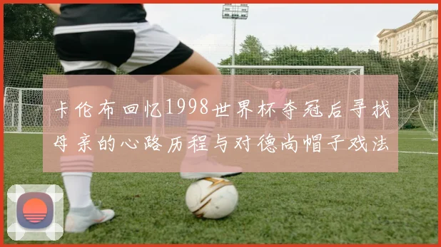 卡伦布回忆1998世界杯夺冠后寻找母亲的心路历程与对德尚帽子戏法的期待
