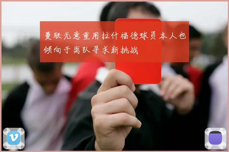 曼联无意重用拉什福德球员本人也倾向于离队寻求新挑战