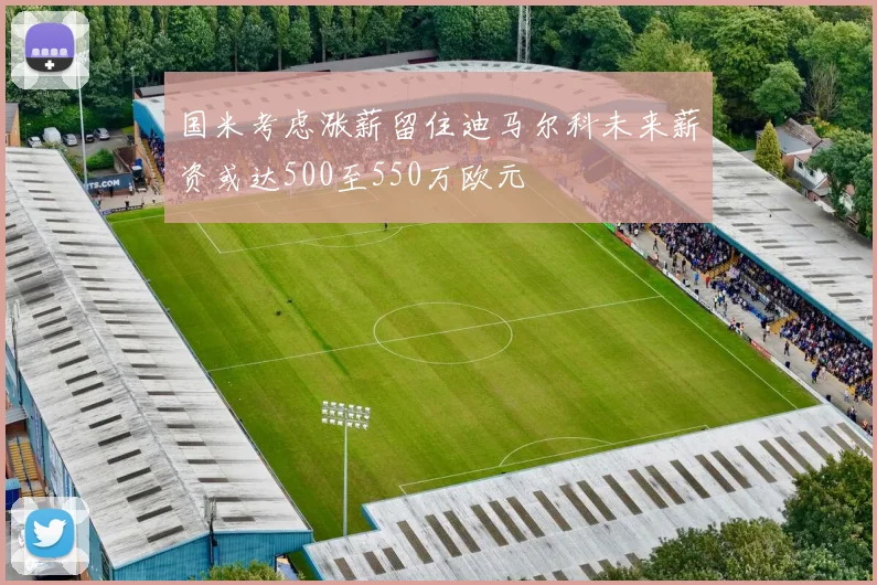 国米考虑涨薪留住迪马尔科未来薪资或达500至550万欧元