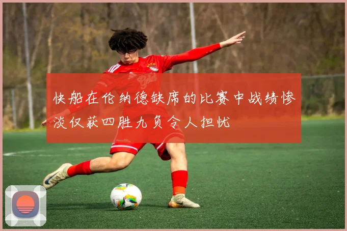 快船在伦纳德缺席的比赛中战绩惨淡仅获四胜九负令人担忧