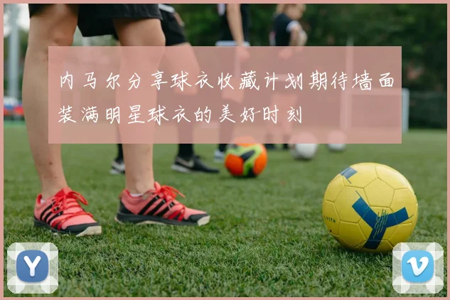 内马尔分享球衣收藏计划期待墙面装满明星球衣的美好时刻