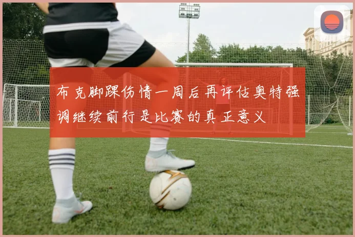 布克脚踝伤情一周后再评估奥特强调继续前行是比赛的真正意义